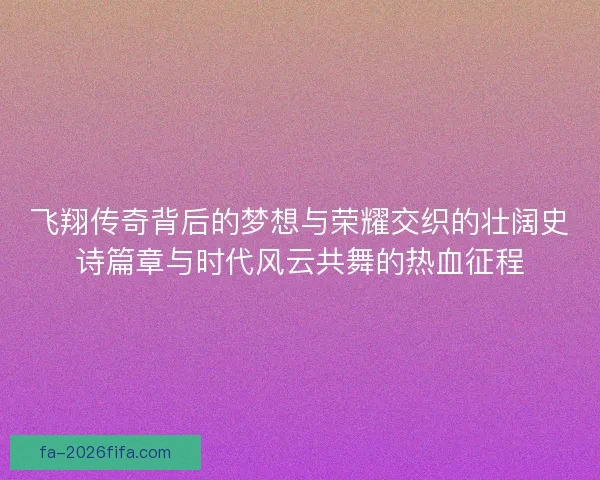 飞翔传奇背后的梦想与荣耀交织的壮阔史诗篇章与时代风云共舞的热血征程